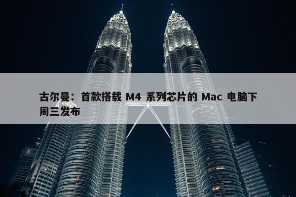 古尔曼：首款搭载 M4 系列芯片的 Mac 电脑下周三发布