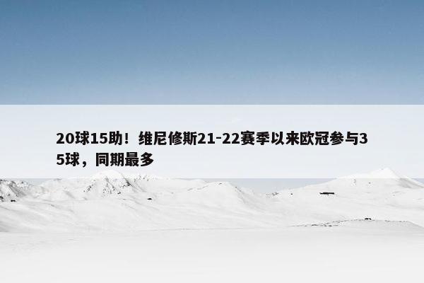 20球15助！维尼修斯21-22赛季以来欧冠参与35球，同期最多