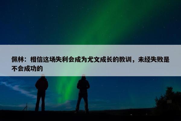 佩林：相信这场失利会成为尤文成长的教训，未经失败是不会成功的