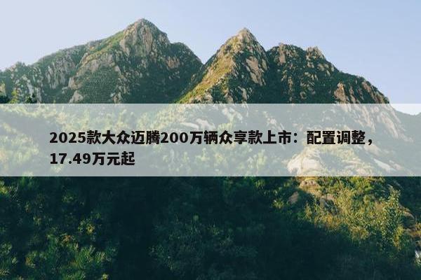 2025款大众迈腾200万辆众享款上市：配置调整，17.49万元起