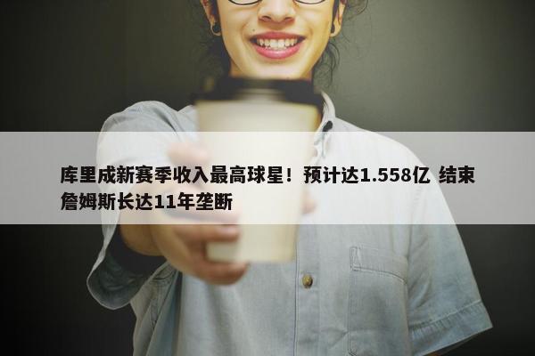 库里成新赛季收入最高球星！预计达1.558亿 结束詹姆斯长达11年垄断