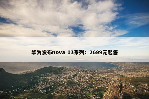 华为发布nova 13系列：2699元起售