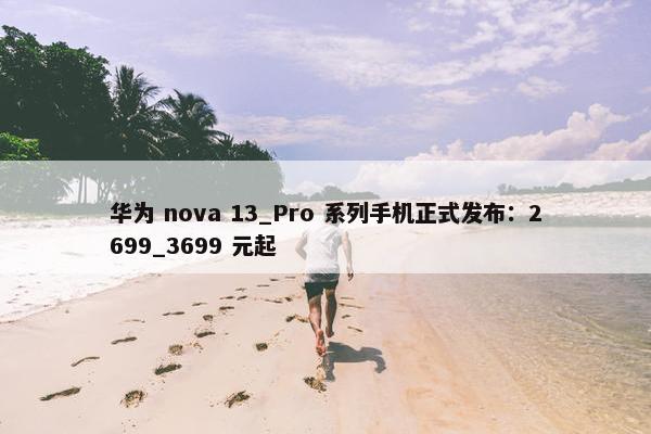 华为 nova 13_Pro 系列手机正式发布：2699_3699 元起