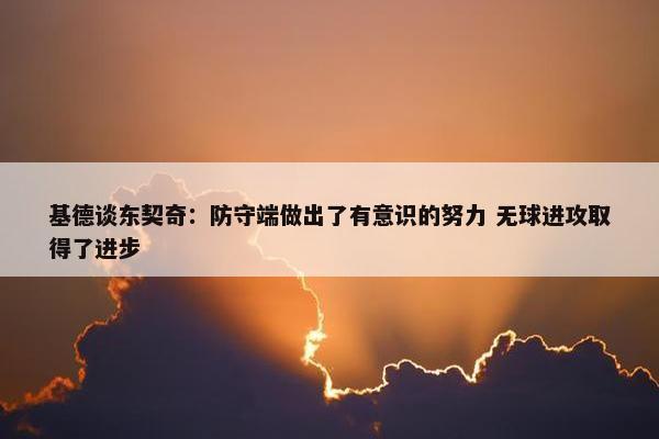 基德谈东契奇：防守端做出了有意识的努力 无球进攻取得了进步