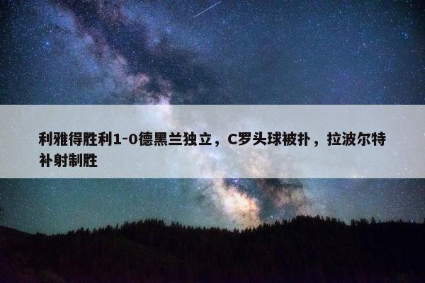 利雅得胜利1-0德黑兰独立，C罗头球被扑，拉波尔特补射制胜