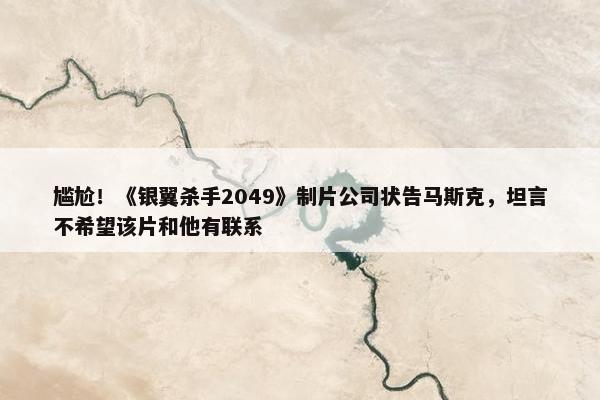 尴尬！《银翼杀手2049》制片公司状告马斯克，坦言不希望该片和他有联系