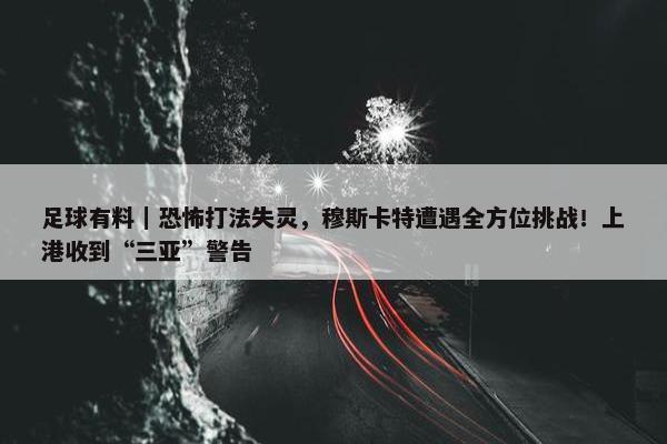 足球有料｜恐怖打法失灵，穆斯卡特遭遇全方位挑战！上港收到“三亚”警告