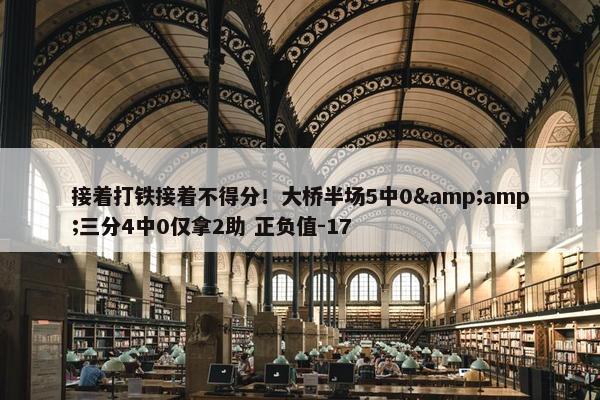 接着打铁接着不得分！大桥半场5中0&amp;三分4中0仅拿2助 正负值-17