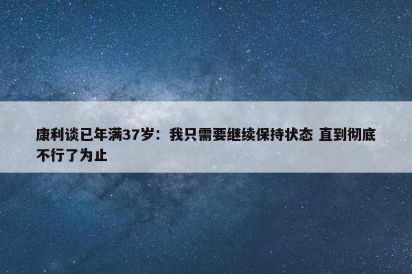 康利谈已年满37岁：我只需要继续保持状态 直到彻底不行了为止