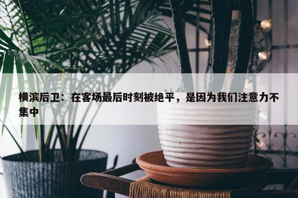 横滨后卫：在客场最后时刻被绝平，是因为我们注意力不集中