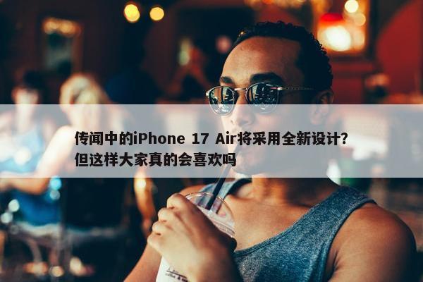 传闻中的iPhone 17 Air将采用全新设计？但这样大家真的会喜欢吗