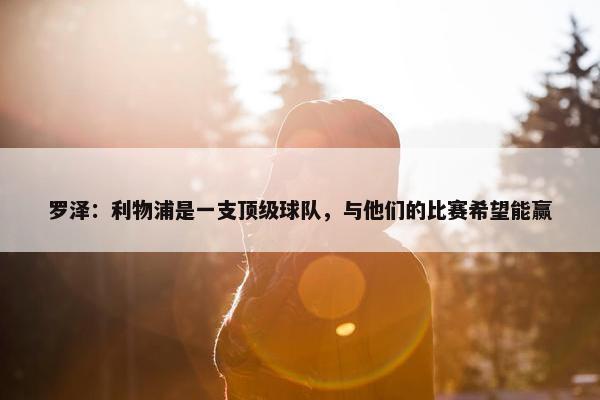 罗泽：利物浦是一支顶级球队，与他们的比赛希望能赢