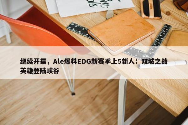 继续开摆，Ale爆料EDG新赛季上5新人；双城之战英雄登陆峡谷