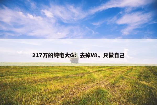 217万的纯电大G：去掉V8，只做自己