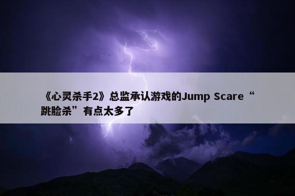 《心灵杀手2》总监承认游戏的Jump Scare“跳脸杀”有点太多了