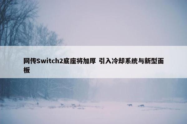 网传Switch2底座将加厚 引入冷却系统与新型面板