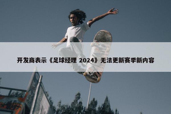 开发商表示《足球经理 2024》无法更新赛季新内容