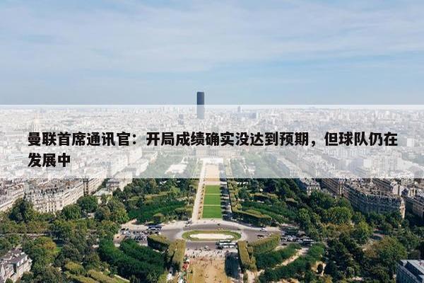 曼联首席通讯官：开局成绩确实没达到预期，但球队仍在发展中