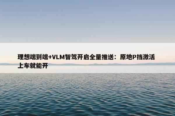 理想端到端+VLM智驾开启全量推送：原地P挡激活 上车就能开