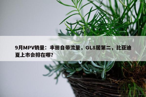 9月MPV销量：丰田自带流量，GL8居第二，比亚迪夏上市会排在哪？