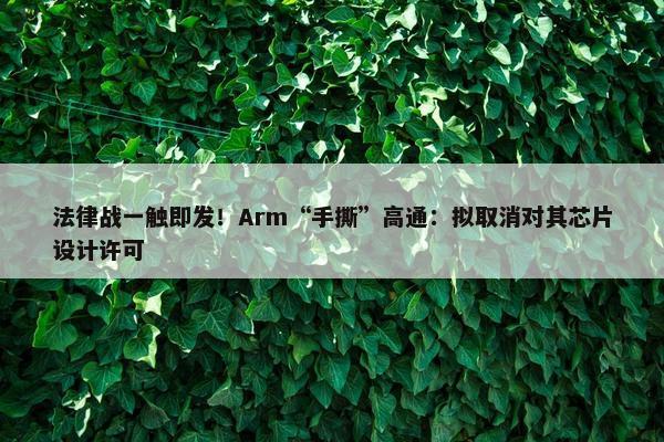 法律战一触即发！Arm“手撕”高通：拟取消对其芯片设计许可