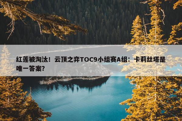 红莲被淘汰！云顶之弈TOC9小组赛A组：卡莉丝塔是唯一答案？