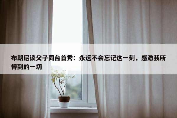 布朗尼谈父子同台首秀：永远不会忘记这一刻，感激我所得到的一切