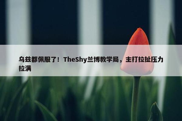 乌兹都佩服了！TheShy兰博教学局，主打拉扯压力拉满