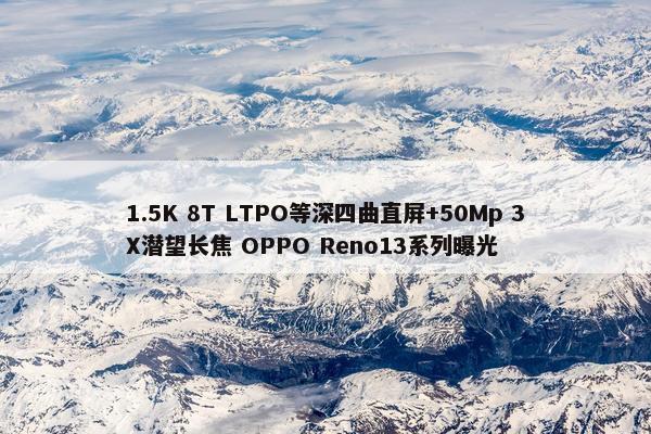 1.5K 8T LTPO等深四曲直屏+50Mp 3X潜望长焦 OPPO Reno13系列曝光