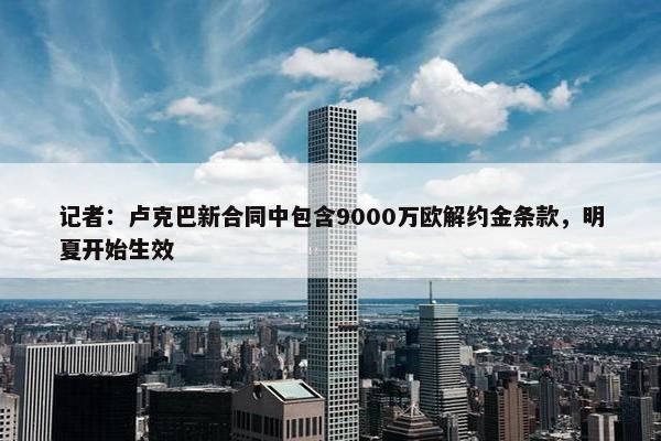 记者：卢克巴新合同中包含9000万欧解约金条款，明夏开始生效