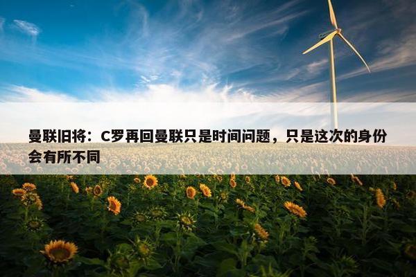 曼联旧将：C罗再回曼联只是时间问题，只是这次的身份会有所不同