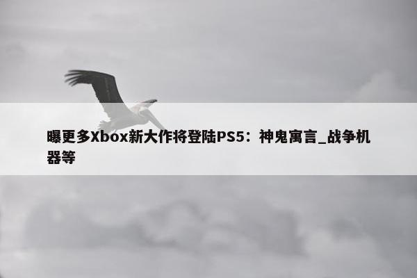 曝更多Xbox新大作将登陆PS5：神鬼寓言_战争机器等