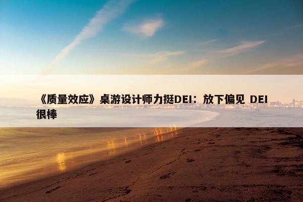 《质量效应》桌游设计师力挺DEI：放下偏见 DEI很棒