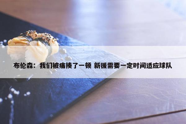 布伦森：我们被痛揍了一顿 新援需要一定时间适应球队