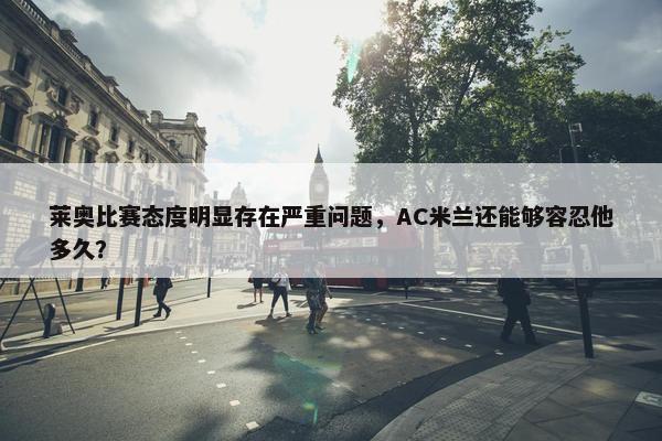 莱奥比赛态度明显存在严重问题，AC米兰还能够容忍他多久？