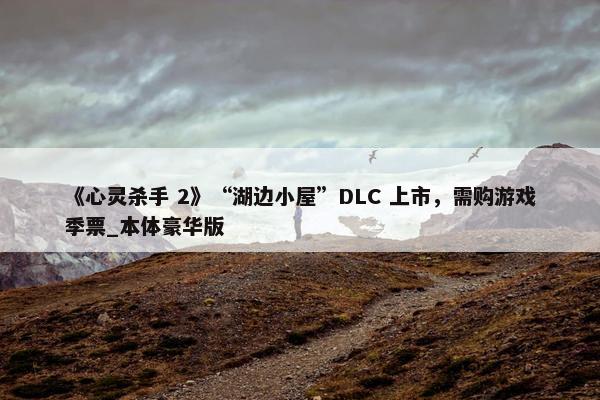 《心灵杀手 2》“湖边小屋”DLC 上市，需购游戏季票_本体豪华版