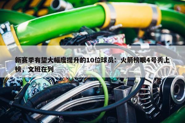 新赛季有望大幅度提升的10位球员：火箭榜眼4号秀上榜，文班在列