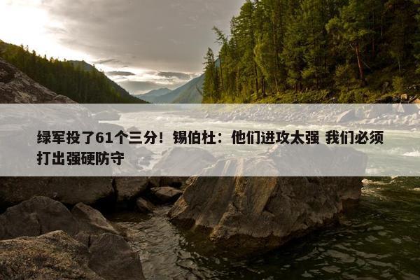 绿军投了61个三分！锡伯杜：他们进攻太强 我们必须打出强硬防守