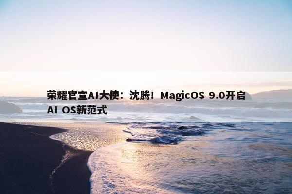 荣耀官宣AI大使：沈腾！MagicOS 9.0开启AI OS新范式