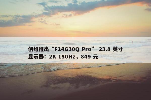 创维推出“F24G30Q Pro” 23.8 英寸显示器：2K 180Hz，849 元