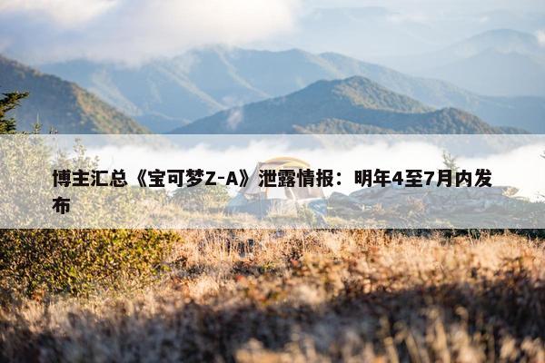 博主汇总《宝可梦Z-A》泄露情报：明年4至7月内发布