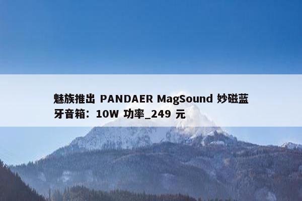 魅族推出 PANDAER MagSound 妙磁蓝牙音箱：10W 功率_249 元