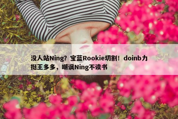 没人站Ning？宝蓝Rookie切割！doinb力挺王多多，嘲讽Ning不读书