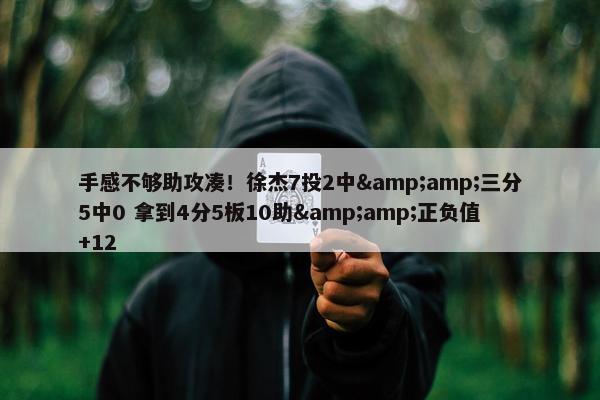 手感不够助攻凑！徐杰7投2中&amp;三分5中0 拿到4分5板10助&amp;正负值+12