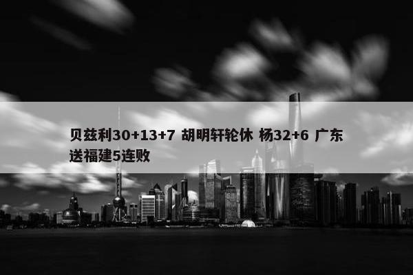 贝兹利30+13+7 胡明轩轮休 杨32+6 广东送福建5连败