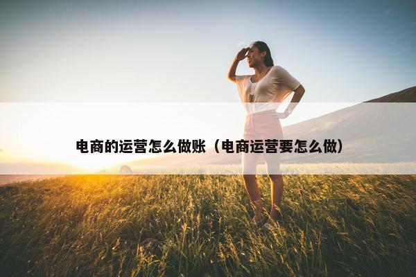 电商的运营怎么做账（电商运营要怎么做）