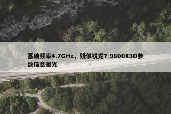 基础频率4.7GHz，疑似锐龙7 9800X3D参数信息曝光