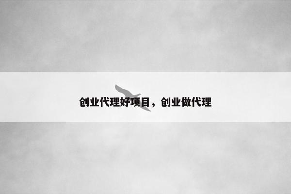 创业代理好项目，创业做代理