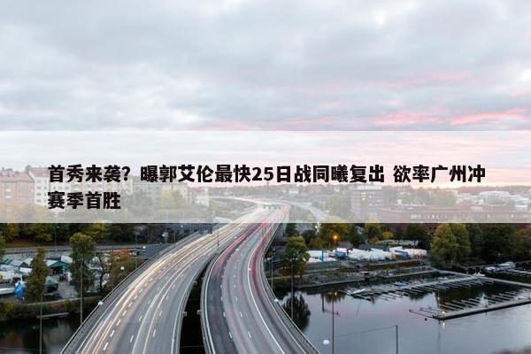 首秀来袭？曝郭艾伦最快25日战同曦复出 欲率广州冲赛季首胜