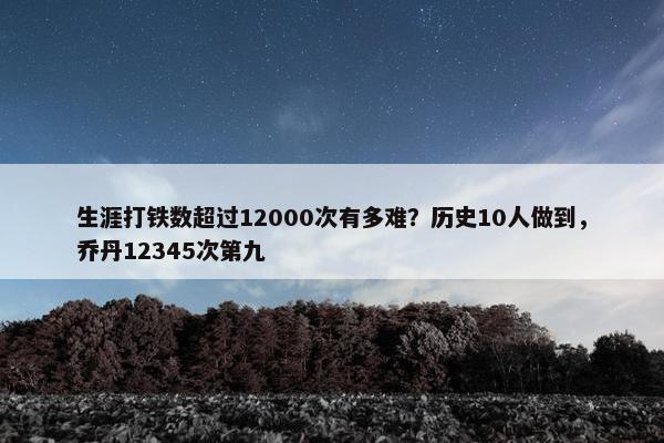 生涯打铁数超过12000次有多难？历史10人做到，乔丹12345次第九